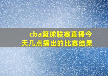 cba篮球联赛直播今天几点播出的比赛结果