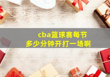 cba篮球赛每节多少分钟开打一场啊