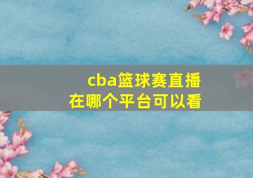 cba篮球赛直播在哪个平台可以看