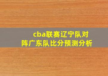 cba联赛辽宁队对阵广东队比分预测分析