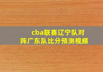 cba联赛辽宁队对阵广东队比分预测视频