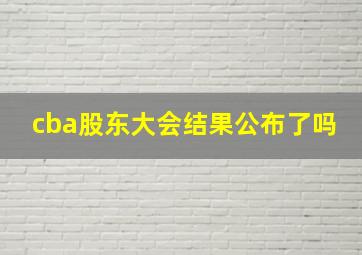 cba股东大会结果公布了吗