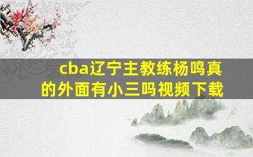 cba辽宁主教练杨鸣真的外面有小三吗视频下载