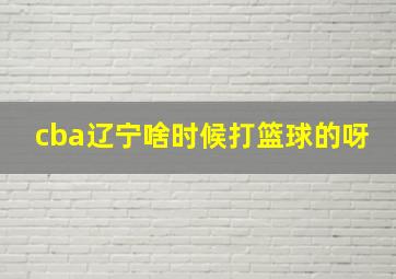 cba辽宁啥时候打篮球的呀