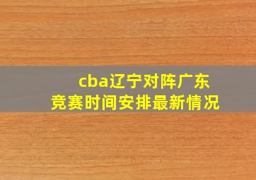 cba辽宁对阵广东竞赛时间安排最新情况