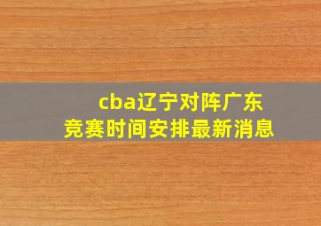 cba辽宁对阵广东竞赛时间安排最新消息