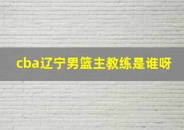 cba辽宁男篮主教练是谁呀