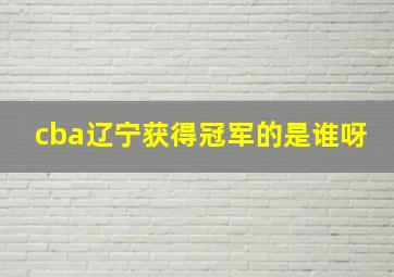 cba辽宁获得冠军的是谁呀