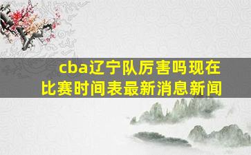 cba辽宁队厉害吗现在比赛时间表最新消息新闻