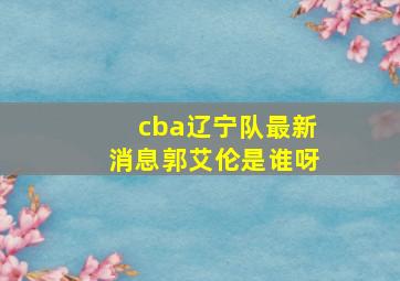 cba辽宁队最新消息郭艾伦是谁呀