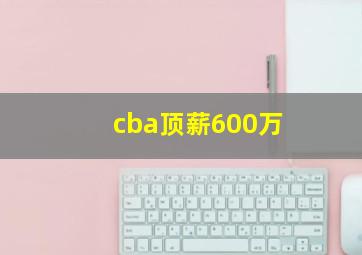 cba顶薪600万