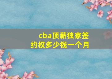 cba顶薪独家签约权多少钱一个月