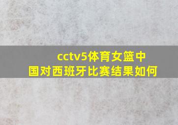 cctv5体育女篮中国对西班牙比赛结果如何