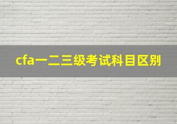 cfa一二三级考试科目区别