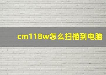 cm118w怎么扫描到电脑