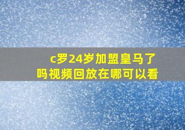 c罗24岁加盟皇马了吗视频回放在哪可以看