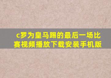 c罗为皇马踢的最后一场比赛视频播放下载安装手机版