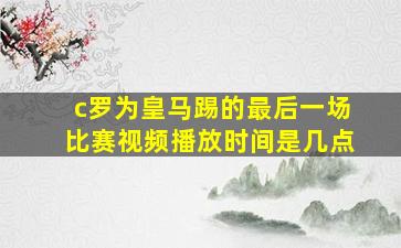 c罗为皇马踢的最后一场比赛视频播放时间是几点