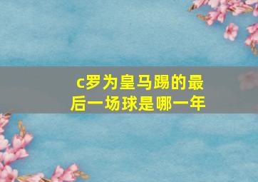 c罗为皇马踢的最后一场球是哪一年