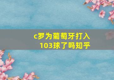 c罗为葡萄牙打入103球了吗知乎