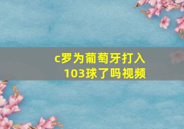 c罗为葡萄牙打入103球了吗视频