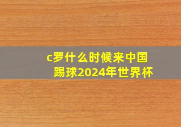 c罗什么时候来中国踢球2024年世界杯