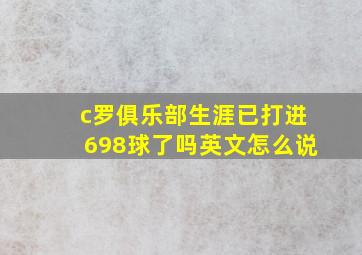 c罗俱乐部生涯已打进698球了吗英文怎么说