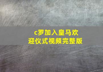 c罗加入皇马欢迎仪式视频完整版