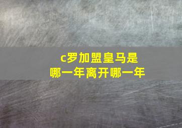 c罗加盟皇马是哪一年离开哪一年