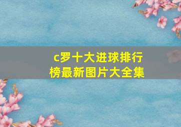 c罗十大进球排行榜最新图片大全集