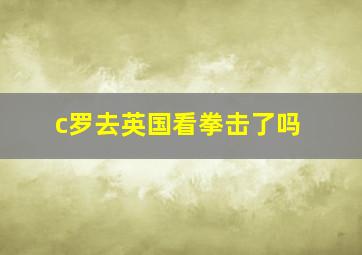 c罗去英国看拳击了吗