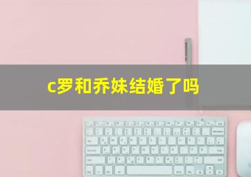 c罗和乔妹结婚了吗