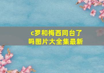 c罗和梅西同台了吗图片大全集最新