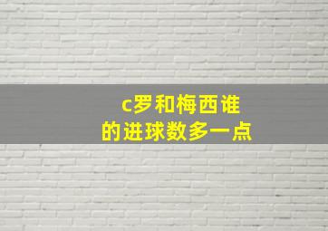 c罗和梅西谁的进球数多一点