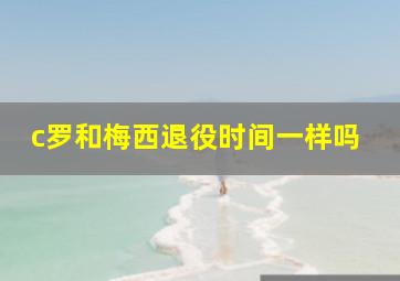 c罗和梅西退役时间一样吗