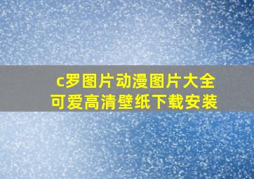 c罗图片动漫图片大全可爱高清壁纸下载安装