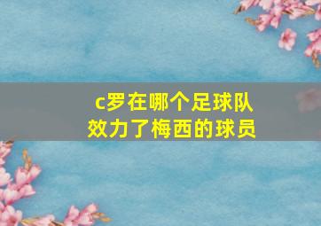 c罗在哪个足球队效力了梅西的球员