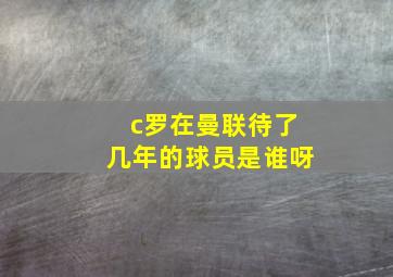 c罗在曼联待了几年的球员是谁呀