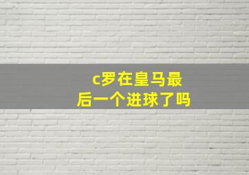 c罗在皇马最后一个进球了吗