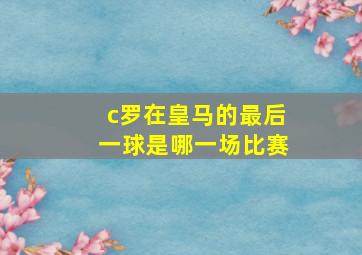 c罗在皇马的最后一球是哪一场比赛