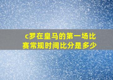 c罗在皇马的第一场比赛常规时间比分是多少