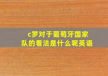 c罗对于葡萄牙国家队的看法是什么呢英语