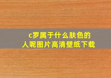 c罗属于什么肤色的人呢图片高清壁纸下载