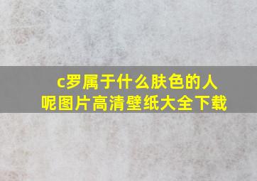 c罗属于什么肤色的人呢图片高清壁纸大全下载