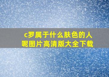 c罗属于什么肤色的人呢图片高清版大全下载