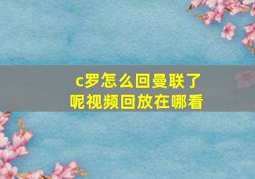 c罗怎么回曼联了呢视频回放在哪看