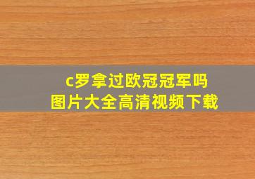 c罗拿过欧冠冠军吗图片大全高清视频下载