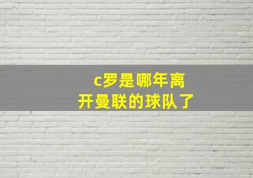 c罗是哪年离开曼联的球队了