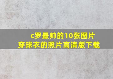 c罗最帅的10张图片穿球衣的照片高清版下载