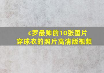 c罗最帅的10张图片穿球衣的照片高清版视频